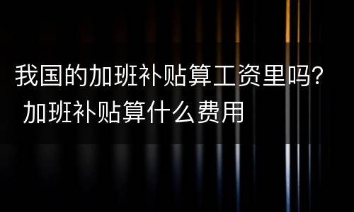 我国的加班补贴算工资里吗？ 加班补贴算什么费用