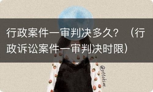 行政案件一审判决多久？（行政诉讼案件一审判决时限）