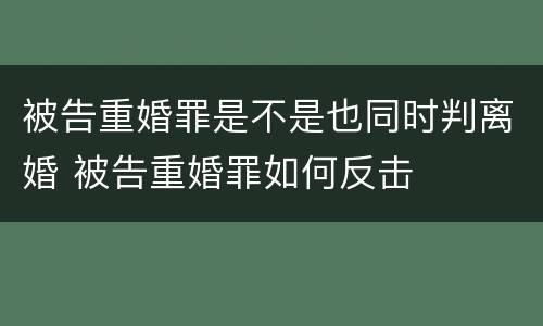 被告重婚罪是不是也同时判离婚 被告重婚罪如何反击