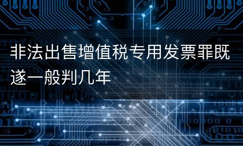 非法出售增值税专用发票罪既遂一般判几年