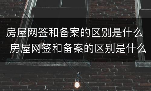 房屋网签和备案的区别是什么 房屋网签和备案的区别是什么意思