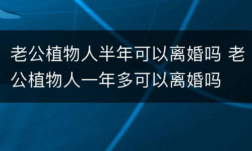 老公植物人半年可以离婚吗 老公植物人一年多可以离婚吗
