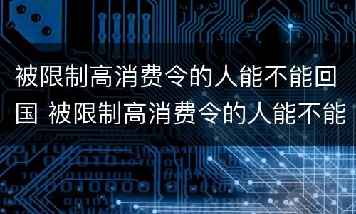 被限制高消费令的人能不能回国 被限制高消费令的人能不能回国住