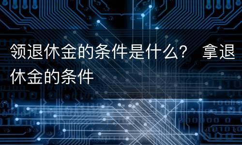 领退休金的条件是什么？ 拿退休金的条件
