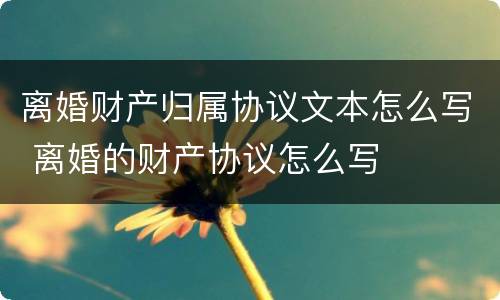 离婚财产归属协议文本怎么写 离婚的财产协议怎么写