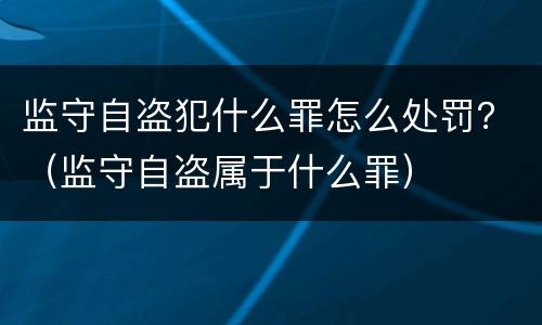 监守自盗犯什么罪怎么处罚？（监守自盗属于什么罪）