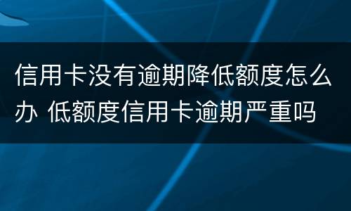 信用卡没有逾期降低额度怎么办 低额度信用卡逾期严重吗