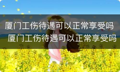 厦门工伤待遇可以正常享受吗 厦门工伤待遇可以正常享受吗现在