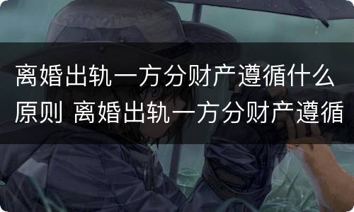 离婚出轨一方分财产遵循什么原则 离婚出轨一方分财产遵循什么原则判决