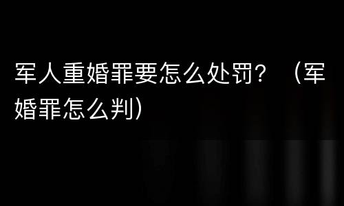 军人重婚罪要怎么处罚？（军婚罪怎么判）