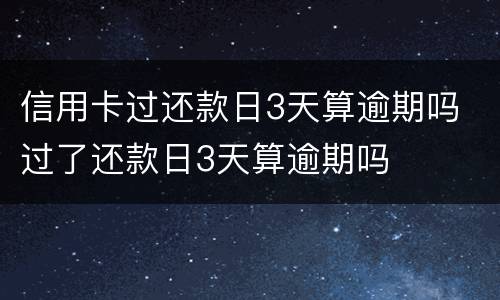 信用卡过还款日3天算逾期吗 过了还款日3天算逾期吗