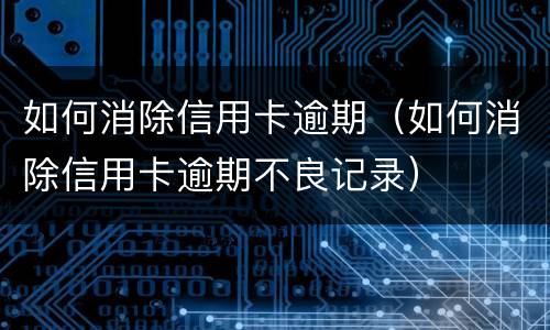 如何消除信用卡逾期（如何消除信用卡逾期不良记录）