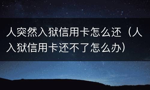 人突然入狱信用卡怎么还（人入狱信用卡还不了怎么办）