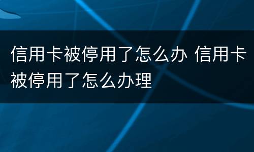 信用卡被停用了怎么办 信用卡被停用了怎么办理