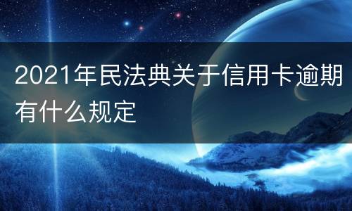 2021年民法典关于信用卡逾期有什么规定