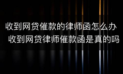 收到网贷催款的律师函怎么办 收到网贷律师催款函是真的吗