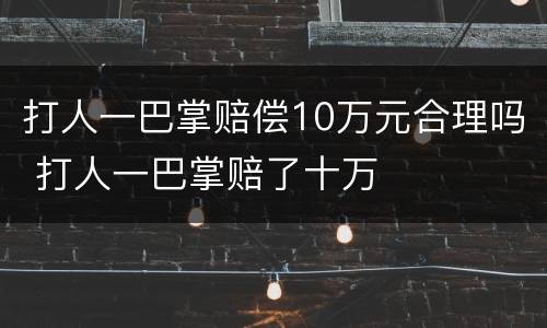 打人一巴掌赔偿10万元合理吗 打人一巴掌赔了十万