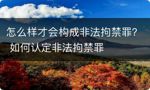怎么样才会构成非法拘禁罪？ 如何认定非法拘禁罪
