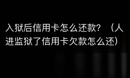 入狱后信用卡怎么还款？（人进监狱了信用卡欠款怎么还）