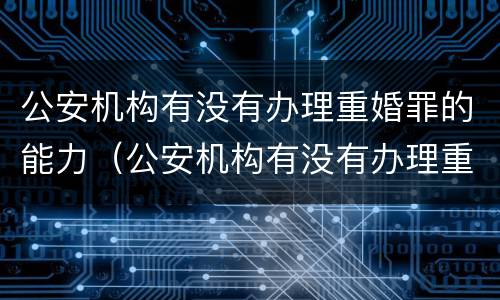 公安机构有没有办理重婚罪的能力（公安机构有没有办理重婚罪的能力）