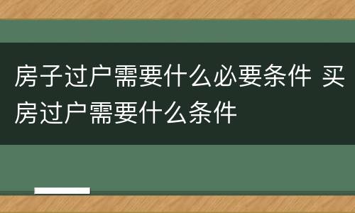 房子过户需要什么必要条件 买房过户需要什么条件