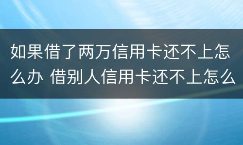如果借了两万信用卡还不上怎么办 借别人信用卡还不上怎么办