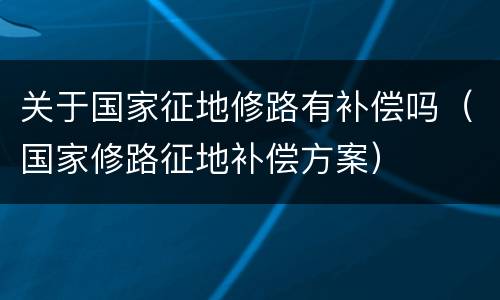 关于国家征地修路有补偿吗（国家修路征地补偿方案）