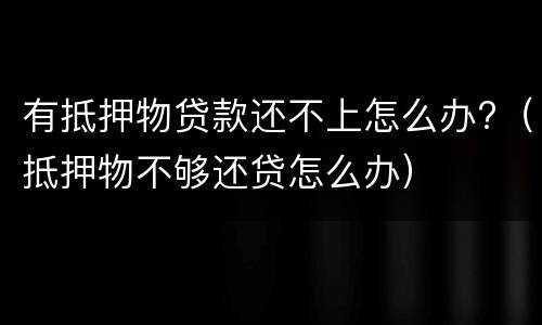 有抵押物贷款还不上怎么办?（抵押物不够还贷怎么办）
