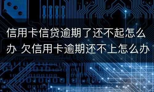 信用卡信贷逾期了还不起怎么办 欠信用卡逾期还不上怎么办