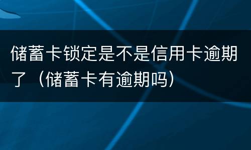 储蓄卡锁定是不是信用卡逾期了（储蓄卡有逾期吗）