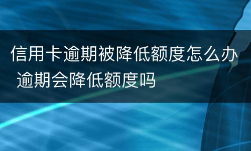 信用卡逾期被降低额度怎么办 逾期会降低额度吗
