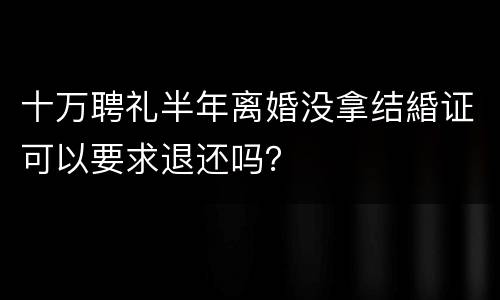 十万聘礼半年离婚没拿结緍证可以要求退还吗？