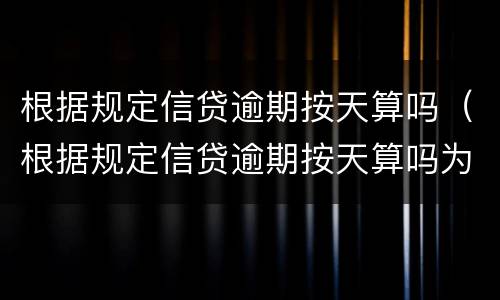 根据规定信贷逾期按天算吗（根据规定信贷逾期按天算吗为什么）