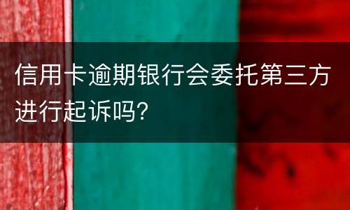 信用卡逾期银行会委托第三方进行起诉吗？