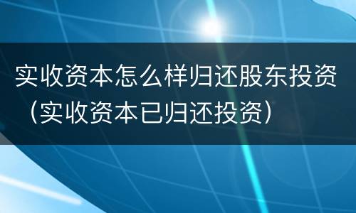 实收资本怎么样归还股东投资（实收资本已归还投资）