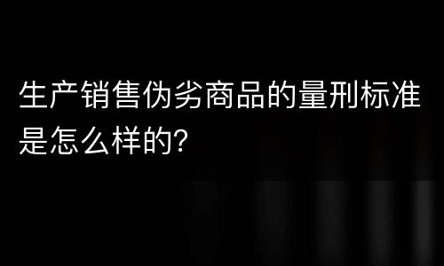 生产销售伪劣商品的量刑标准是怎么样的？