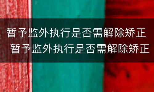 暂予监外执行是否需解除矫正 暂予监外执行是否需解除矫正关系