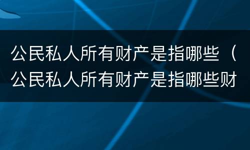 公民私人所有财产是指哪些（公民私人所有财产是指哪些财产）