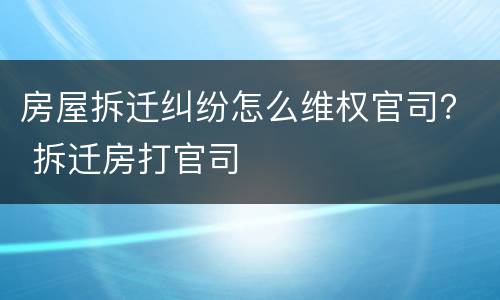 房屋拆迁纠纷怎么维权官司？ 拆迁房打官司