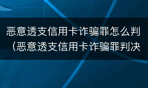 恶意透支信用卡诈骗罪怎么判（恶意透支信用卡诈骗罪判决书）