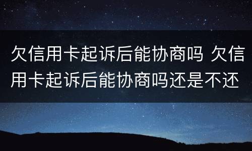 欠信用卡起诉后能协商吗 欠信用卡起诉后能协商吗还是不还