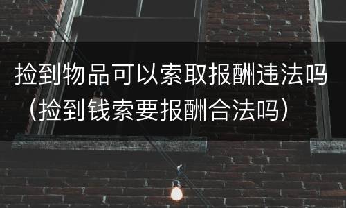 捡到物品可以索取报酬违法吗（捡到钱索要报酬合法吗）