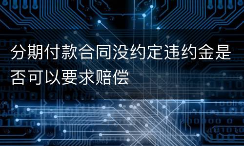 分期付款合同没约定违约金是否可以要求赔偿