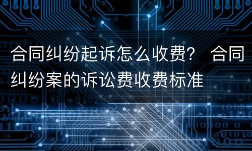 合同纠纷起诉怎么收费？ 合同纠纷案的诉讼费收费标准