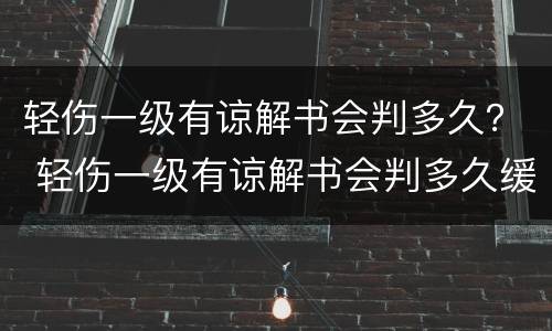 轻伤一级有谅解书会判多久？ 轻伤一级有谅解书会判多久缓刑