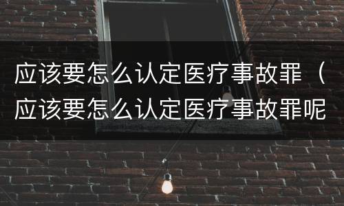 应该要怎么认定医疗事故罪（应该要怎么认定医疗事故罪呢）