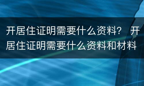 开居住证明需要什么资料？ 开居住证明需要什么资料和材料