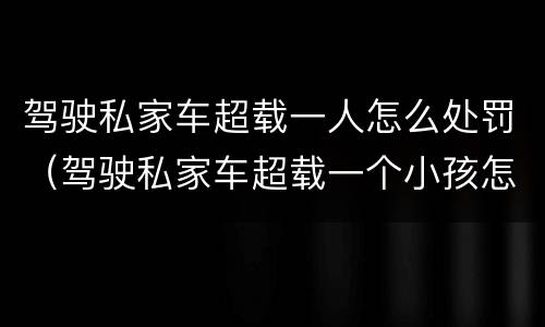 驾驶私家车超载一人怎么处罚（驾驶私家车超载一个小孩怎么处罚）