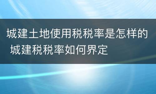 城建土地使用税税率是怎样的 城建税税率如何界定