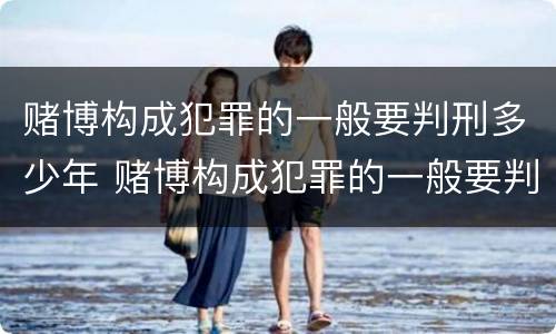 赌博构成犯罪的一般要判刑多少年 赌博构成犯罪的一般要判刑多少年以上
